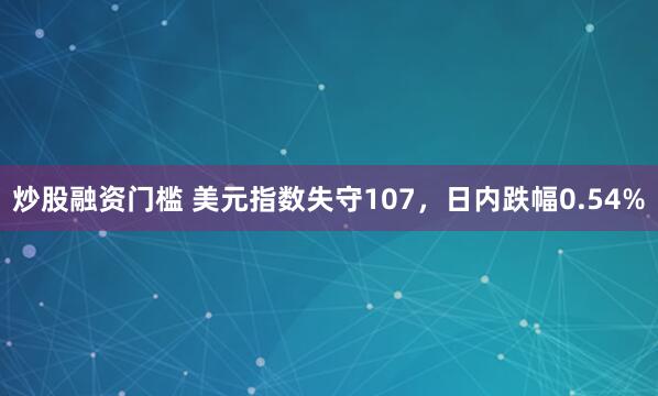 炒股融资门槛 美元指数失守107，日内跌幅0.54%