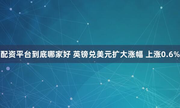 配资平台到底哪家好 英镑兑美元扩大涨幅 上涨0.6%