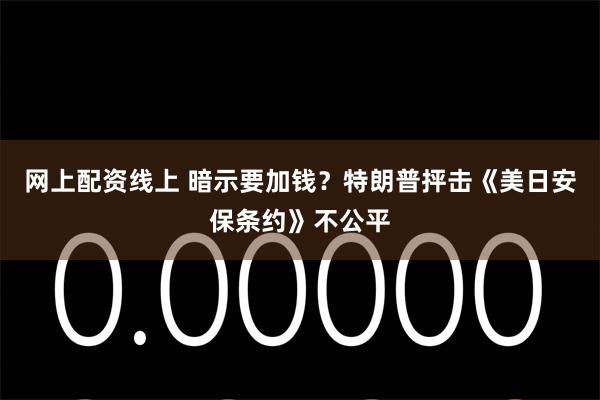 网上配资线上 暗示要加钱？特朗普抨击《美日安保条约》不公平