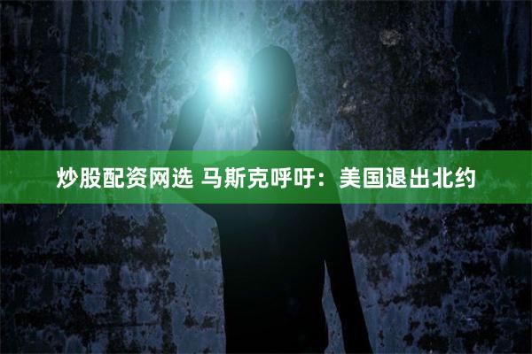 炒股配资网选 马斯克呼吁：美国退出北约