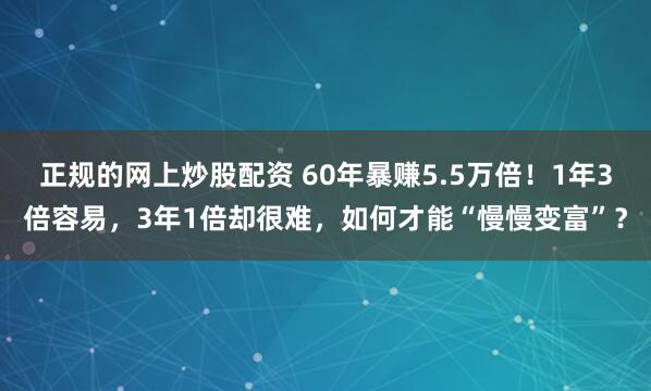 正规的网上炒股配资 60年暴赚5.5万倍！1年3倍容易，3年1倍却很难，如何才能“慢慢变富”？