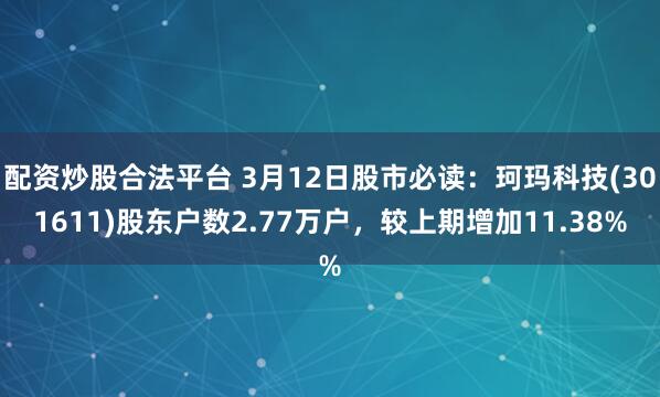 配资炒股合法平台 3月12日股市必读：珂玛科技(301611)股东户数2.77万户，较上期增加11.38%