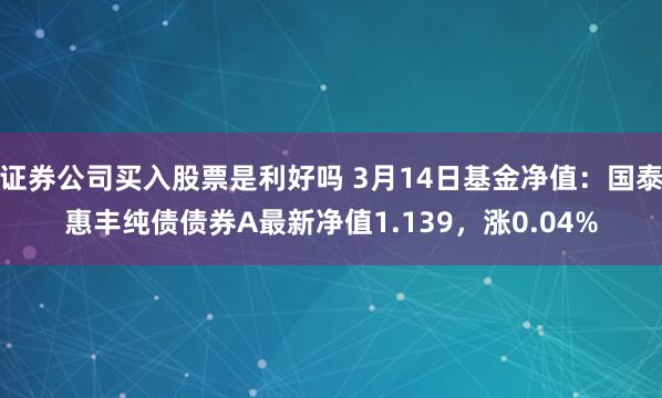 证券公司买入股票是利好吗 3月14日基金净值：国泰惠丰纯债债券A最新净值1.139，涨0.04%