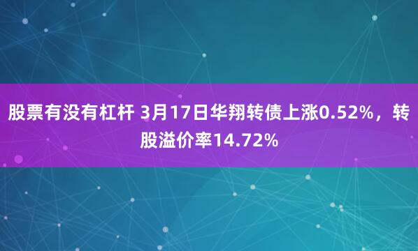 股票有没有杠杆 3月17日华翔转债上涨0.52%，转股溢价率14.72%