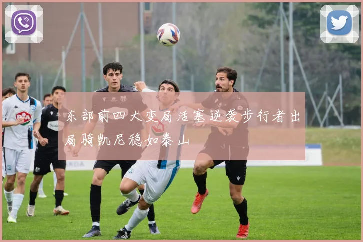 东部前四大变局活塞逆袭步行者出局骑凯尼稳如泰山