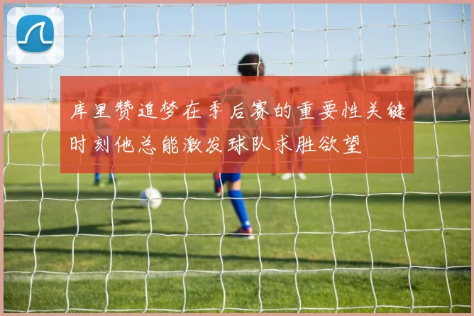 库里赞追梦在季后赛的重要性关键时刻他总能激发球队求胜欲望