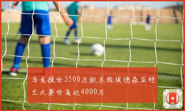 马竞报价3500万欧求购埃德森亚特兰大要价高达4000万