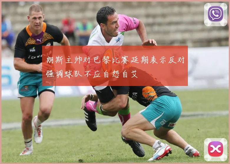 朗斯主帅对巴黎比赛延期表示反对强调球队不应自怨自艾