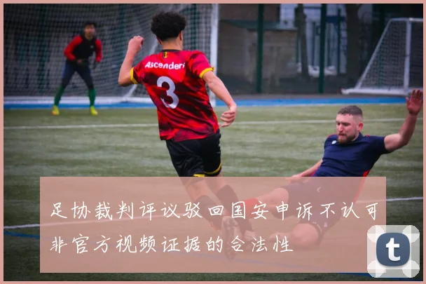 足协裁判评议驳回国安申诉不认可非官方视频证据的合法性