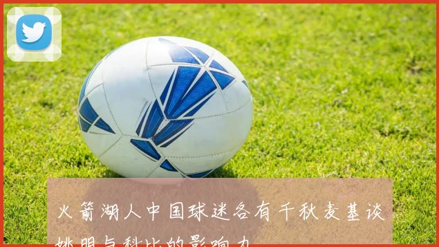 火箭湖人中国球迷各有千秋麦基谈姚明与科比的影响力