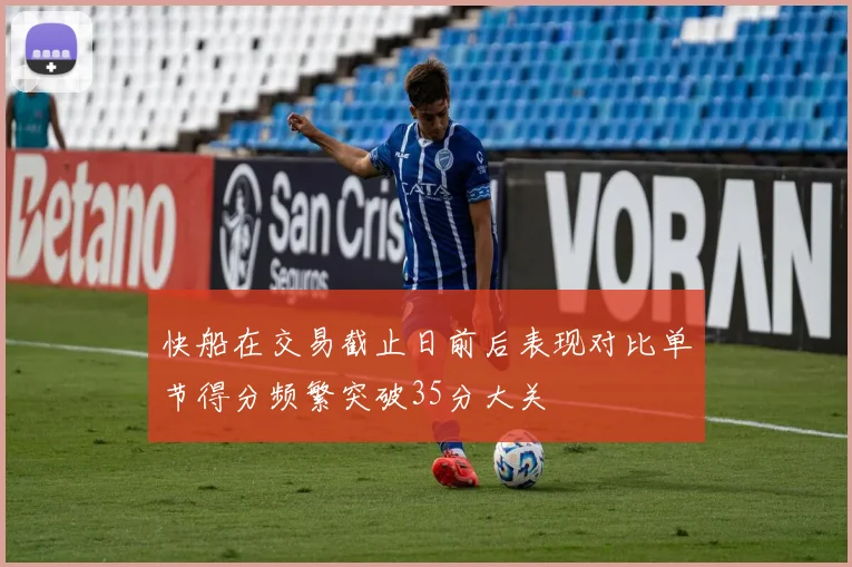 快船在交易截止日前后表现对比单节得分频繁突破35分大关