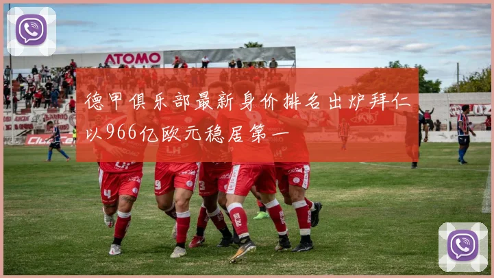 德甲俱乐部最新身价排名出炉拜仁以966亿欧元稳居第一