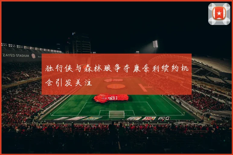 独行侠与森林狼争夺康奈利续约机会引发关注