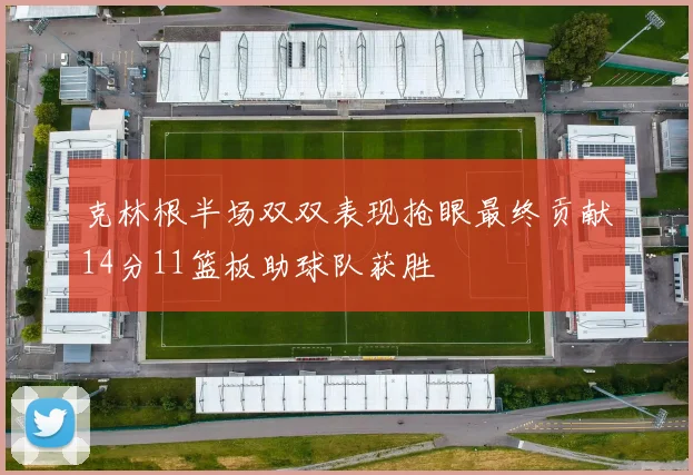 克林根半场双双表现抢眼最终贡献14分11篮板助球队获胜