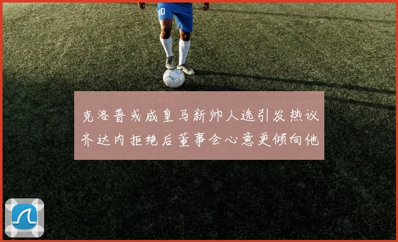 克洛普或成皇马新帅人选引发热议齐达内拒绝后董事会心意更倾向他
