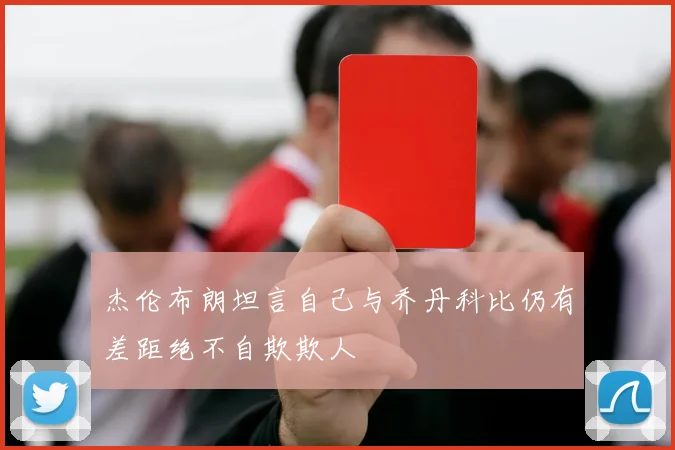 杰伦布朗坦言自己与乔丹科比仍有差距绝不自欺欺人