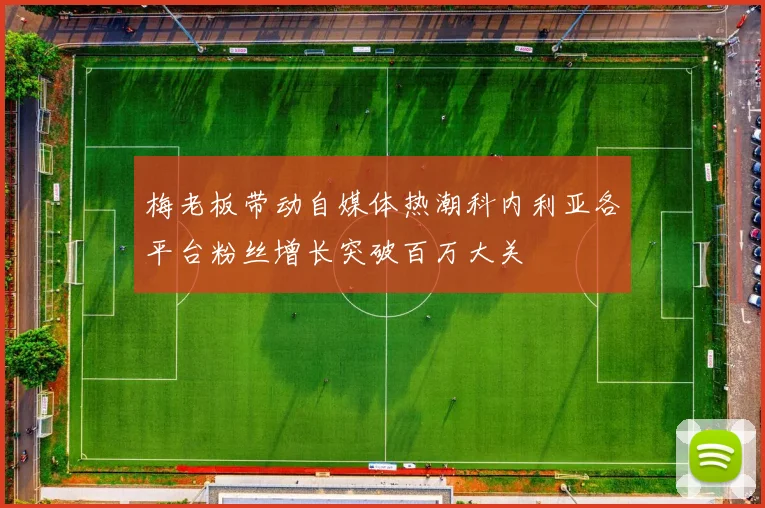 梅老板带动自媒体热潮科内利亚各平台粉丝增长突破百万大关