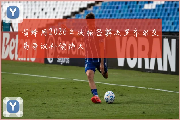 黄蜂用2026年次轮签解决罗齐尔交易争议补偿热火