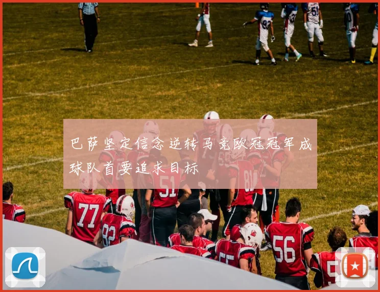 巴萨坚定信念逆转马竞欧冠冠军成球队首要追求目标
