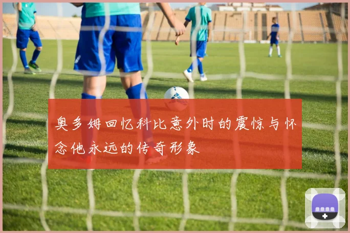 奥多姆回忆科比意外时的震惊与怀念他永远的传奇形象