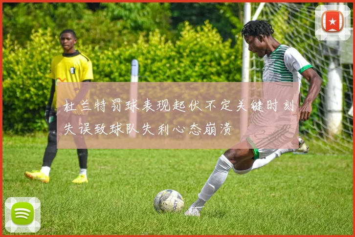 杜兰特罚球表现起伏不定关键时刻失误致球队失利心态崩溃