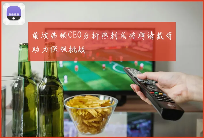 前埃弗顿CEO分析热刺或将聘请戴奇助力保级挑战
