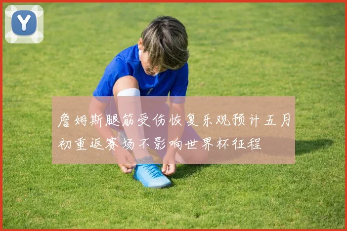 詹姆斯腿筋受伤恢复乐观预计五月初重返赛场不影响世界杯征程