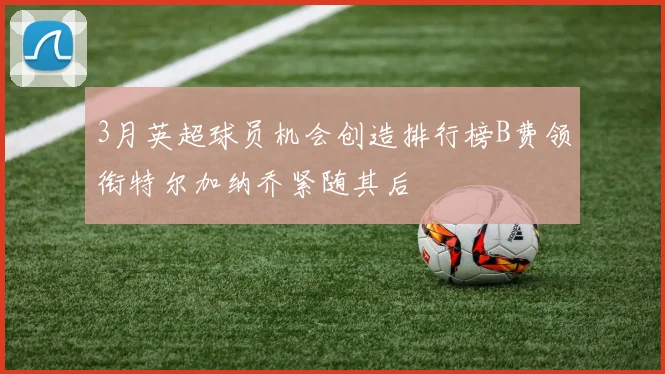 3月英超球员机会创造排行榜B费领衔特尔加纳乔紧随其后