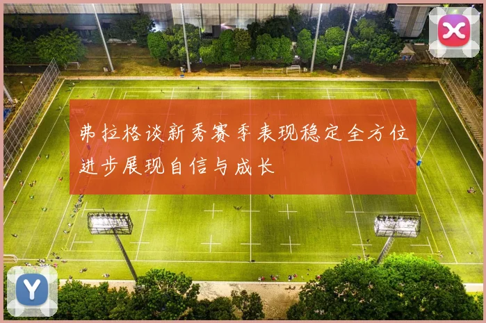 弗拉格谈新秀赛季表现稳定全方位进步展现自信与成长