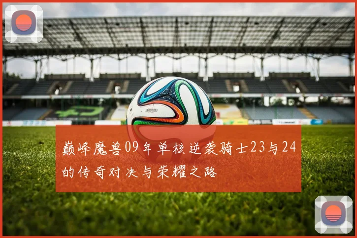 巅峰魔兽09年单核逆袭骑士23与24的传奇对决与荣耀之路