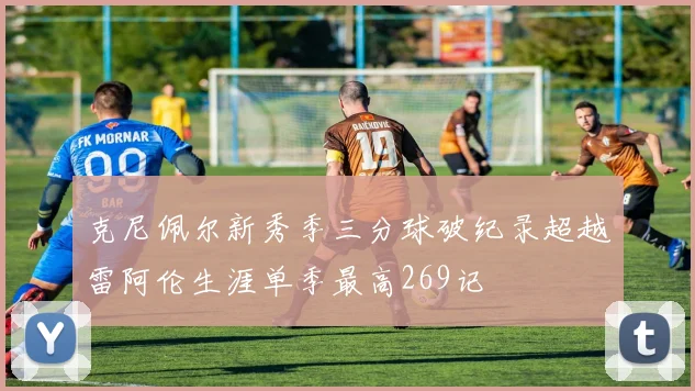 克尼佩尔新秀季三分球破纪录超越雷阿伦生涯单季最高269记