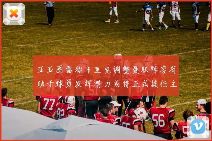 亚亚图雷称卡里克调整曼联阵容有助于球员发挥潜力或将正式接任主帅