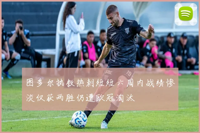 图多尔执教热刺短短六周内战绩惨淡仅获两胜仍遭欧冠淘汰