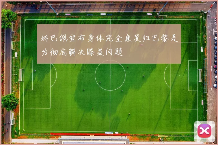 姆巴佩宣布身体完全康复归巴黎是为彻底解决膝盖问题
