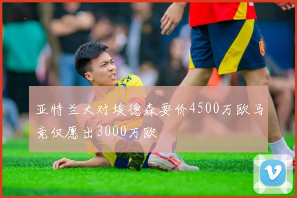亚特兰大对埃德森要价4500万欧马竞仅愿出3000万欧