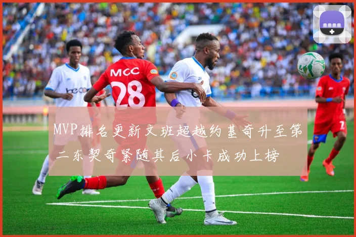 MVP排名更新文班超越约基奇升至第二东契奇紧随其后小卡成功上榜