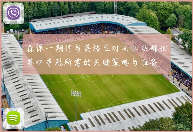 森保一期待与英格兰对决以明确世界杯夺冠所需的关键策略与准备