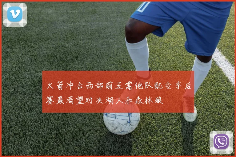 火箭冲击西部前五需他队配合季后赛最渴望对决湖人和森林狼