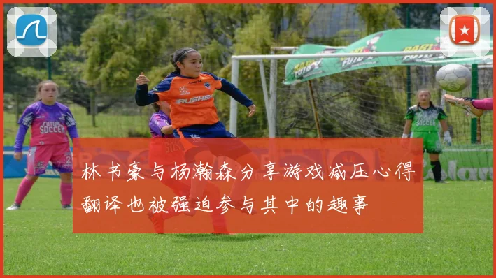 林书豪与杨瀚森分享游戏减压心得翻译也被强迫参与其中的趣事