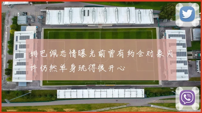 姆巴佩恋情曝光前曾有约会对象或许仍然单身玩得很开心
