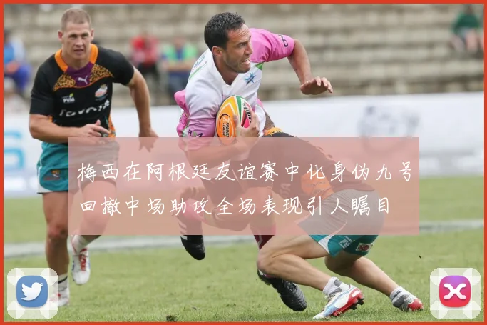梅西在阿根廷友谊赛中化身伪九号回撤中场助攻全场表现引人瞩目
