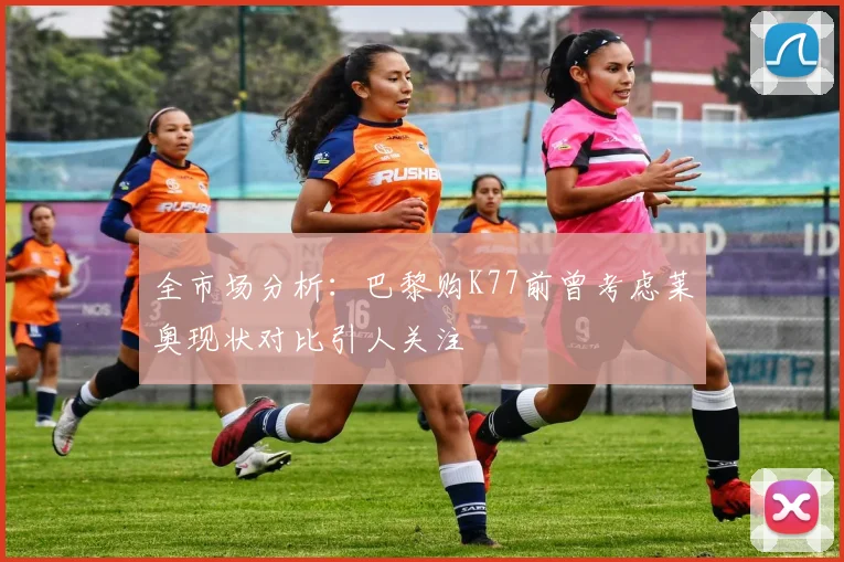 全市场分析：巴黎购K77前曾考虑莱奥现状对比引人关注