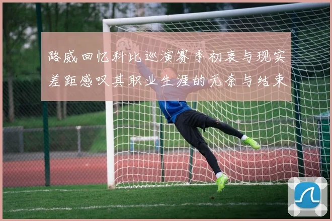 路威回忆科比巡演赛季初衷与现实差距感叹其职业生涯的无奈与结束