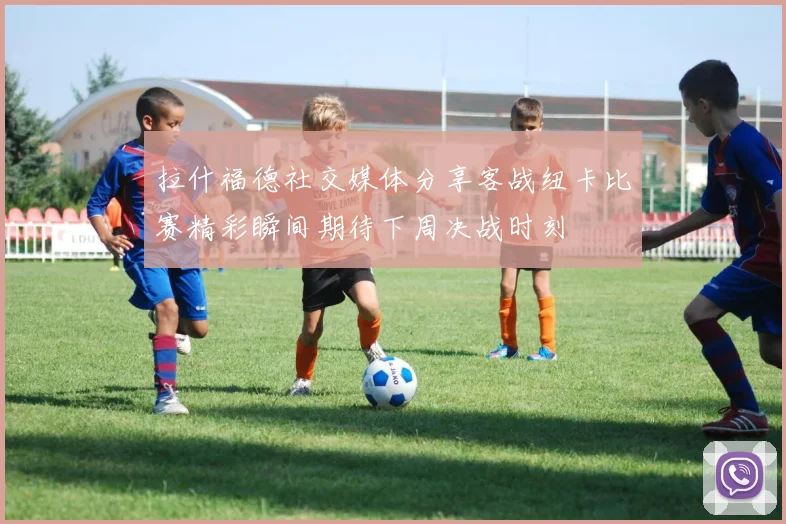 拉什福德社交媒体分享客战纽卡比赛精彩瞬间期待下周决战时刻