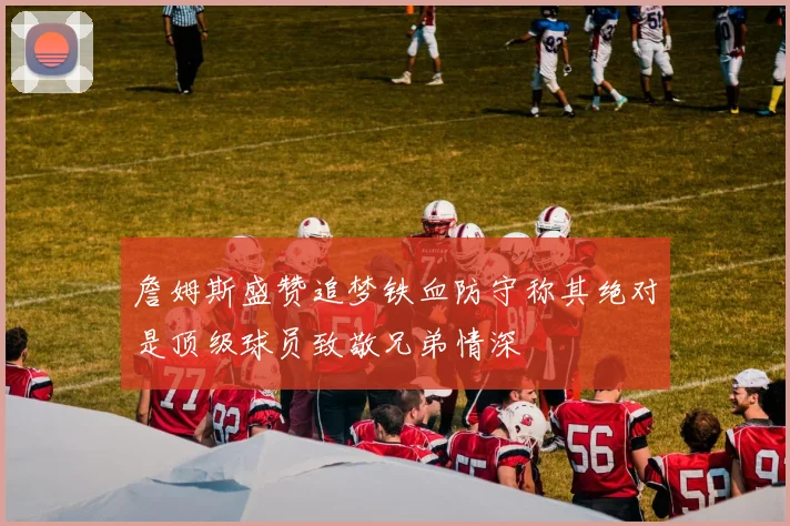 詹姆斯盛赞追梦铁血防守称其绝对是顶级球员致敬兄弟情深