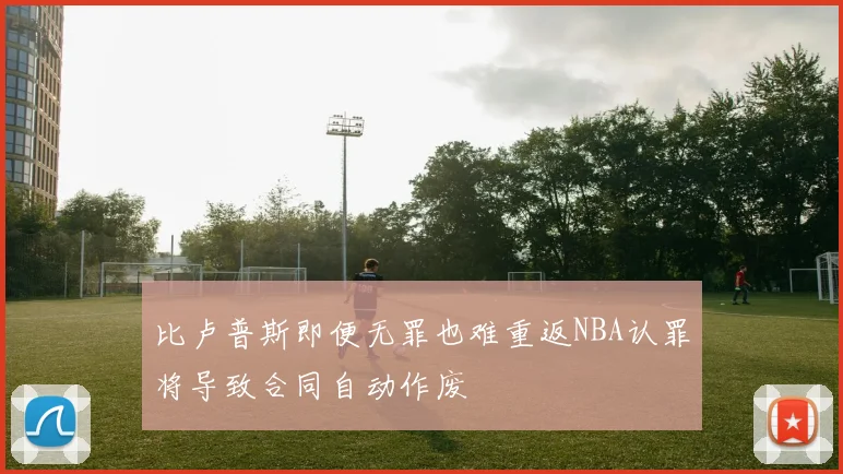 比卢普斯即便无罪也难重返NBA认罪将导致合同自动作废