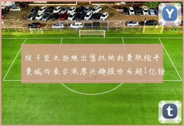 纽卡坚决拒绝出售托纳利曼联枪手曼城均表示浓厚兴趣报价或超1亿镑