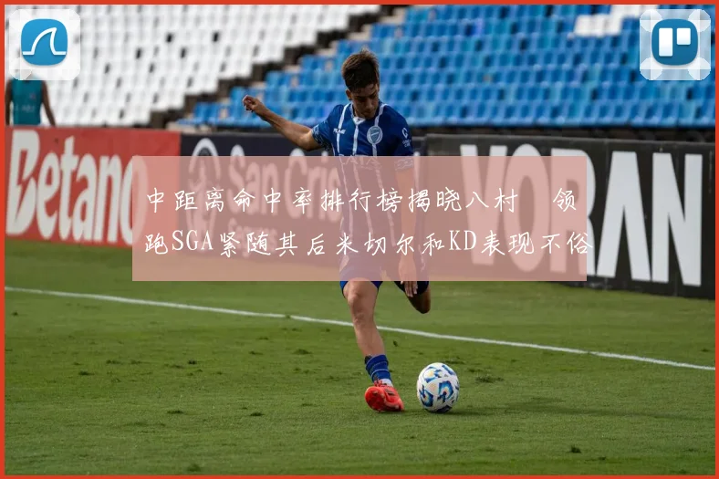 中距离命中率排行榜揭晓八村塁领跑SGA紧随其后米切尔和KD表现不俗