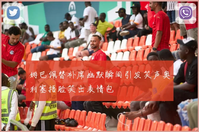 姆巴佩替补席幽默瞬间引发笑声奥利塞捂脸笑出表情包
