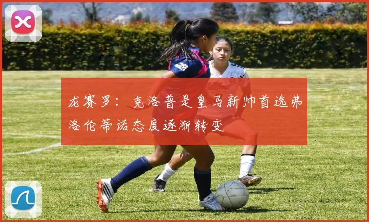龙赛罗：克洛普是皇马新帅首选弗洛伦蒂诺态度逐渐转变